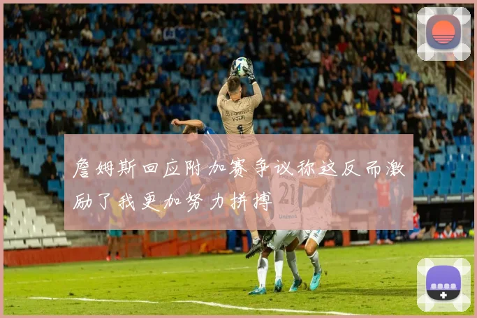 詹姆斯回应附加赛争议称这反而激励了我更加努力拼搏